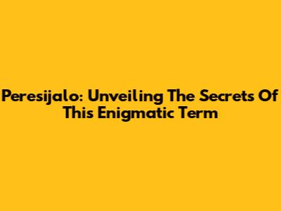 Peresijalo: Unveiling The Secrets Of This Enigmatic Term