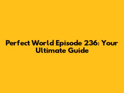 Perfect World Episode 236: Your Ultimate Guide