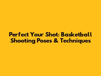 Perfect Your Shot: Basketball Shooting Poses & Techniques
