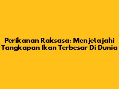 Perikanan Raksasa: Menjelajahi Tangkapan Ikan Terbesar Di Dunia
