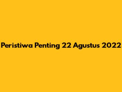 Peristiwa Penting 22 Agustus 2022