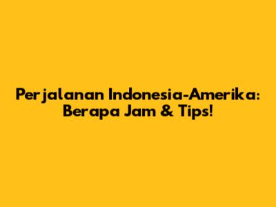 Perjalanan Indonesia-Amerika: Berapa Jam & Tips!