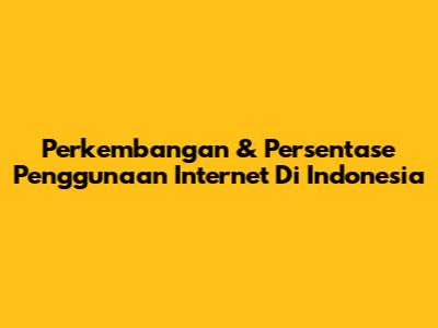 Perkembangan & Persentase Penggunaan Internet Di Indonesia