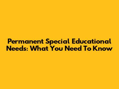 Permanent Special Educational Needs: What You Need To Know