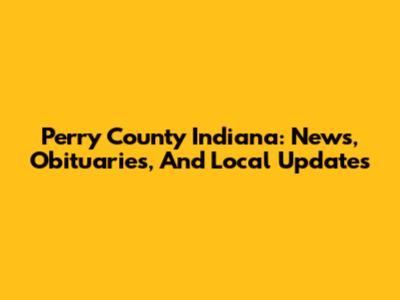 Perry County Indiana: News, Obituaries, And Local Updates