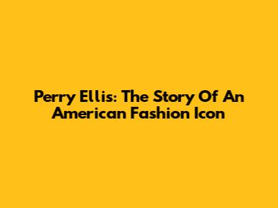 Perry Ellis: The Story Of An American Fashion Icon