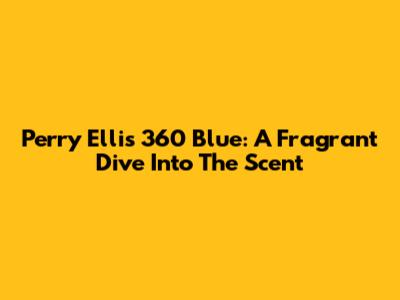Perry Ellis 360 Blue: A Fragrant Dive Into The Scent