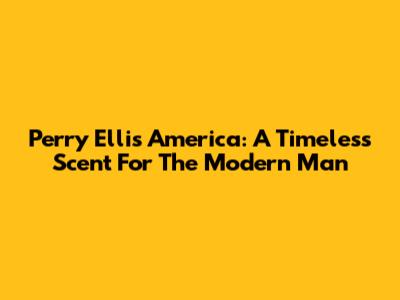 Perry Ellis America: A Timeless Scent For The Modern Man