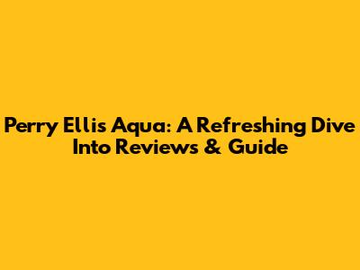 Perry Ellis Aqua: A Refreshing Dive Into Reviews & Guide