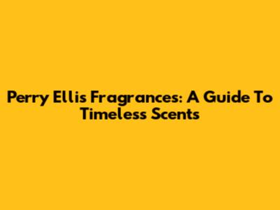Perry Ellis Fragrances: A Guide To Timeless Scents