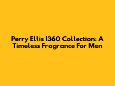 Perry Ellis I360 Collection: A Timeless Fragrance For Men