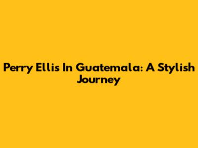 Perry Ellis In Guatemala: A Stylish Journey