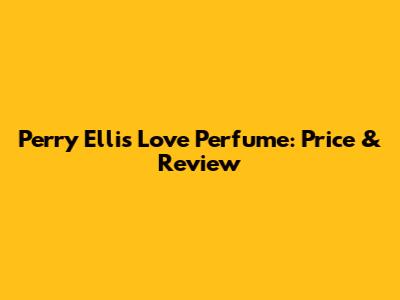 Perry Ellis Love Perfume: Price & Review