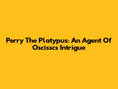 Perry The Platypus: An Agent Of Oscissc's Intrigue