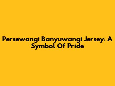 Persewangi Banyuwangi Jersey: A Symbol Of Pride