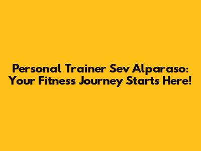 Personal Trainer Sev Alparaso: Your Fitness Journey Starts Here!