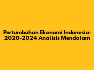 Pertumbuhan Ekonomi Indonesia: 2020-2024 Analisis Mendalam