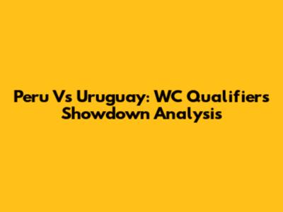 Peru Vs Uruguay: WC Qualifiers Showdown Analysis