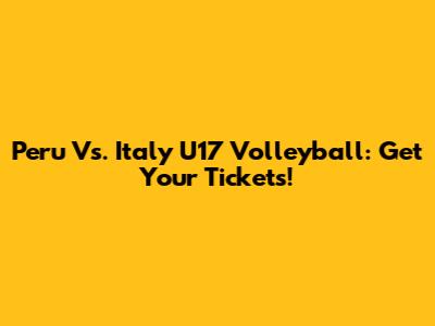 Peru Vs. Italy U17 Volleyball: Get Your Tickets!