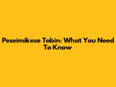 Peseimikese Tobin: What You Need To Know