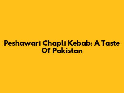 Peshawari Chapli Kebab: A Taste Of Pakistan