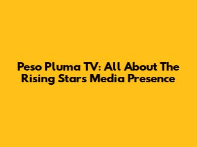 Peso Pluma TV: All About The Rising Star's Media Presence