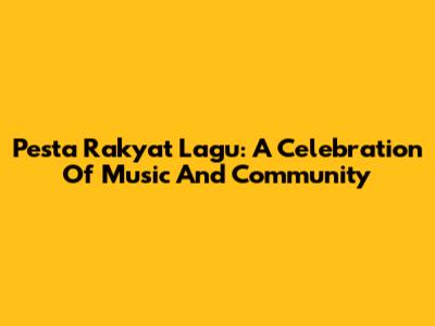 Pesta Rakyat Lagu: A Celebration Of Music And Community