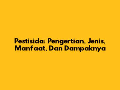 Pestisida: Pengertian, Jenis, Manfaat, Dan Dampaknya