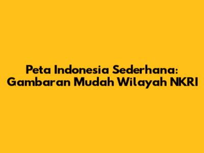 Peta Indonesia Sederhana: Gambaran Mudah Wilayah NKRI