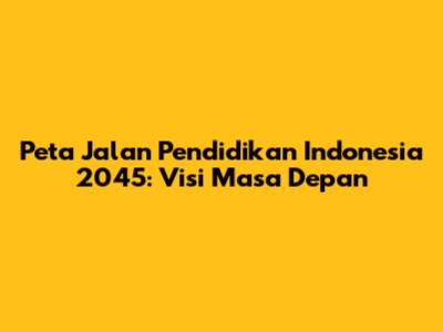 Peta Jalan Pendidikan Indonesia 2045: Visi Masa Depan