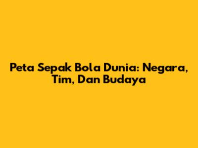 Peta Sepak Bola Dunia: Negara, Tim, Dan Budaya