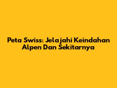 Peta Swiss: Jelajahi Keindahan Alpen Dan Sekitarnya