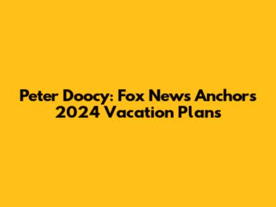 Peter Doocy: Fox News Anchor's 2024 Vacation Plans