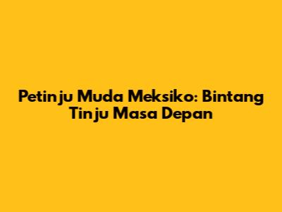 Petinju Muda Meksiko: Bintang Tinju Masa Depan