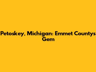 Petoskey, Michigan: Emmet County's Gem