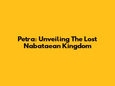Petra: Unveiling The Lost Nabataean Kingdom