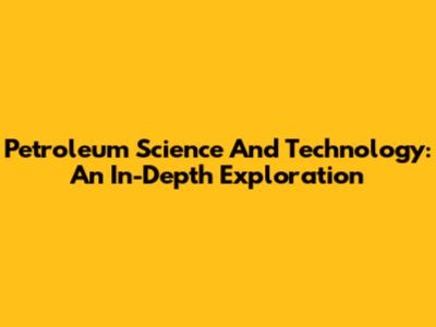 Petroleum Science And Technology: An In-Depth Exploration