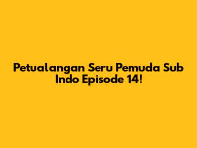 Petualangan Seru Pemuda Sub Indo Episode 14!