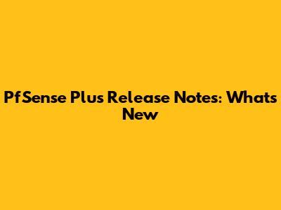 PfSense Plus Release Notes: What's New
