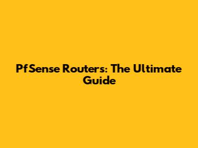 PfSense Routers: The Ultimate Guide