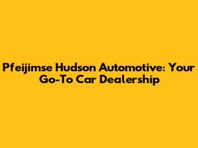 Pfeijimse Hudson Automotive: Your Go-To Car Dealership