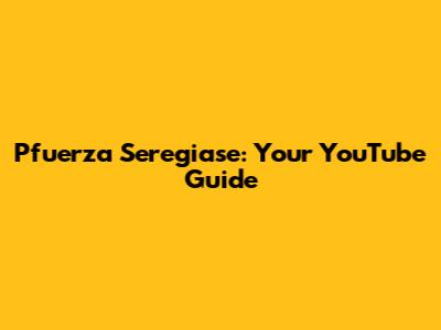 Pfuerza Seregiase: Your YouTube Guide