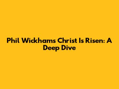 Phil Wickham's "Christ Is Risen": A Deep Dive