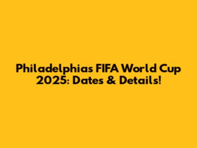Philadelphia's FIFA World Cup 2025: Dates & Details!