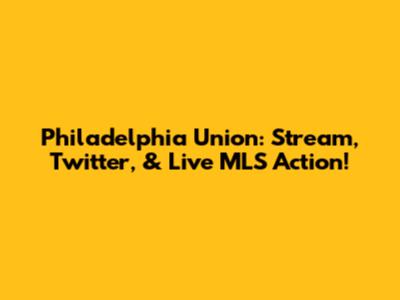 Philadelphia Union: Stream, Twitter, & Live MLS Action!