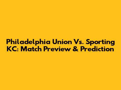 Philadelphia Union Vs. Sporting KC: Match Preview & Prediction