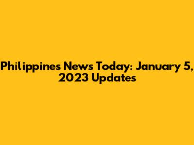 Philippines News Today: January 5, 2023 Updates