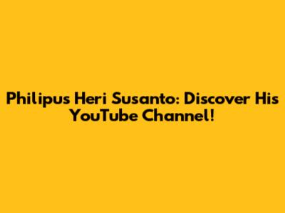 Philipus Heri Susanto: Discover His YouTube Channel!