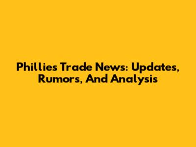 Phillies Trade News: Updates, Rumors, And Analysis