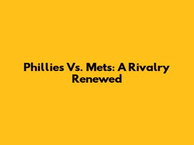 Phillies Vs. Mets: A Rivalry Renewed
